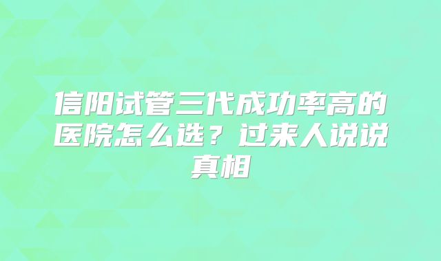 信阳试管三代成功率高的医院怎么选?过来人说说真相
