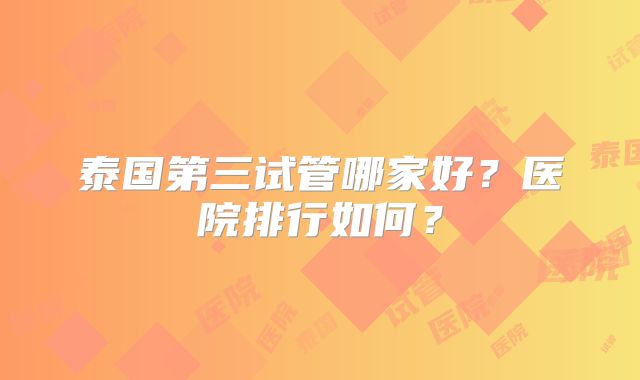 泰国第三试管哪家好？医院排行如何？
