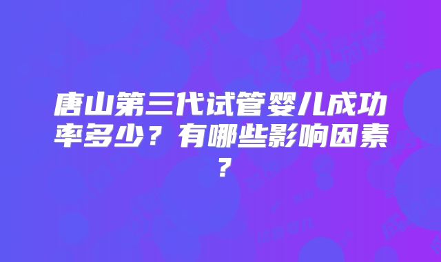 唐山第三代试管婴儿成功率多少?有哪些影响因素?
