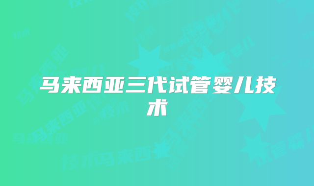 马来西亚三代试管婴儿技术