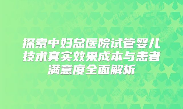 探索中妇总医院试管婴儿技术真实效果成本与患者满意度全面解析