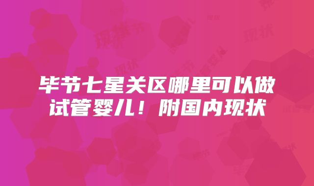 毕节七星关区哪里可以做试管婴儿！附国内现状