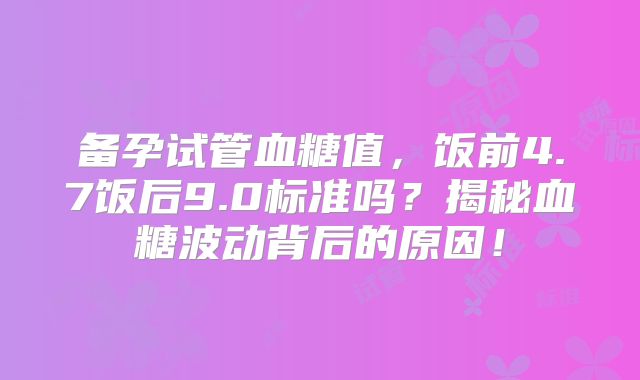 备孕试管血糖值，饭前4.7饭后9.0标准吗？揭秘血糖波动背后的原因！
