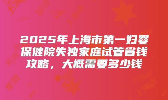 2025年上海市第一妇婴保健院失独家庭试管省钱攻略，大概需要多少钱