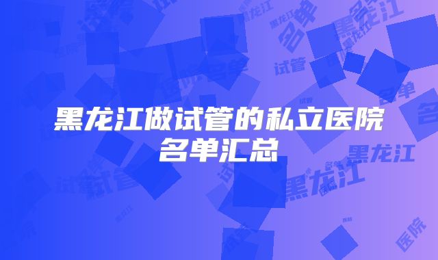 黑龙江做试管的私立医院名单汇总