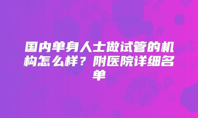 国内单身人士做试管的机构怎么样?附医院详细名单