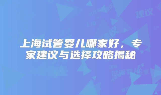 上海试管婴儿哪家好,专家建议与选择攻略揭秘