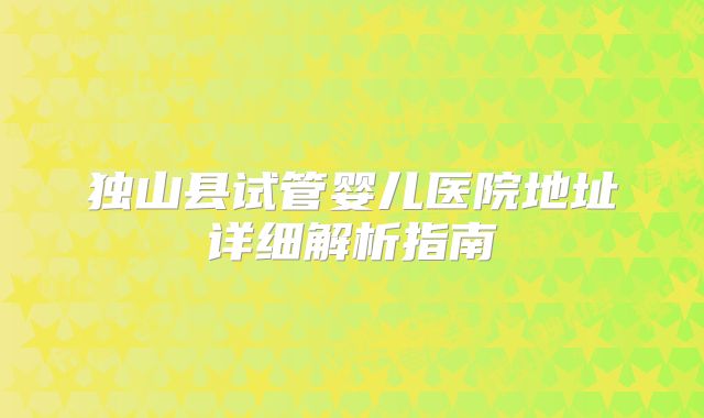 独山县试管婴儿医院地址详细解析指南