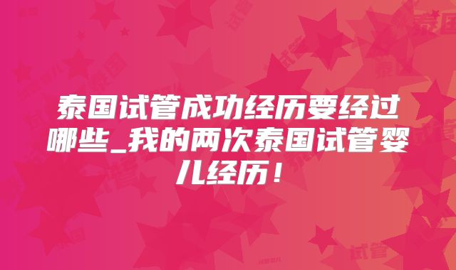 泰国试管成功经历要经过哪些_我的两次泰国试管婴儿经历!