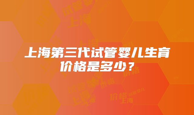 上海第三代试管婴儿生育价格是多少?