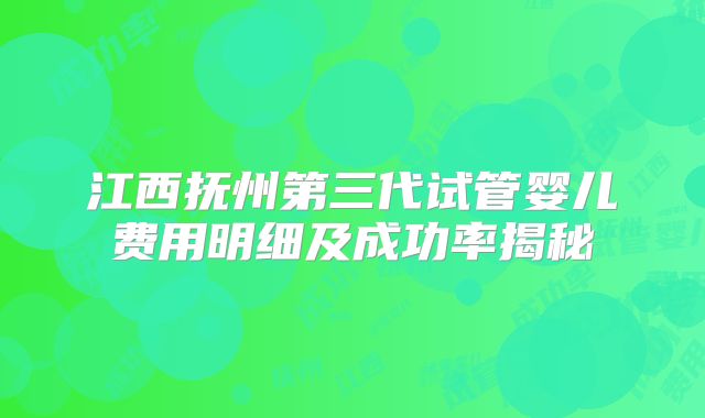 江西抚州第三代试管婴儿费用明细及成功率揭秘