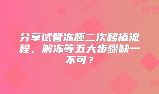 分享试管冻胚二次移植流程,解冻等五大步骤缺一不可?