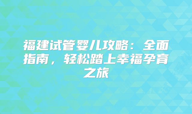 福建试管婴儿攻略:全面指南,轻松踏上幸福孕育之旅
