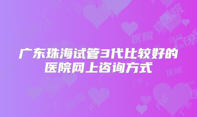 广东珠海试管3代比较好的医院网上咨询方式
