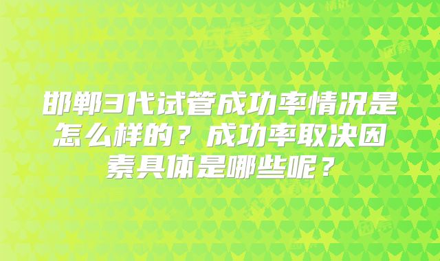 邯郸3代试管成功率情况是怎么样的?成功率取决因素具体是哪些呢?