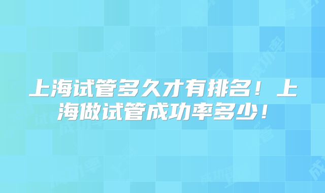 上海试管多久才有排名!上海做试管成功率多少!