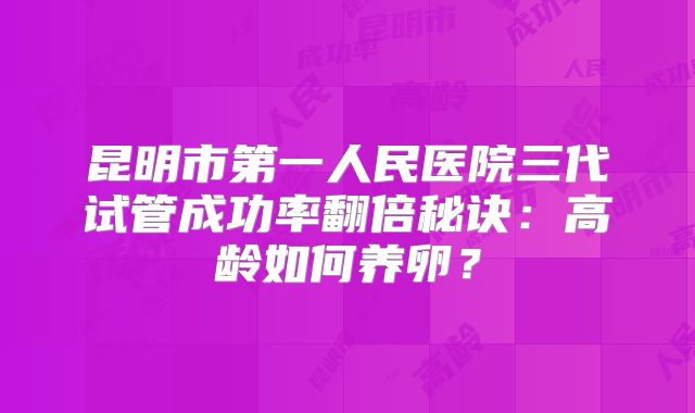昆明市第一人民医院三代试管成功率翻倍秘诀:高龄如何养卵?