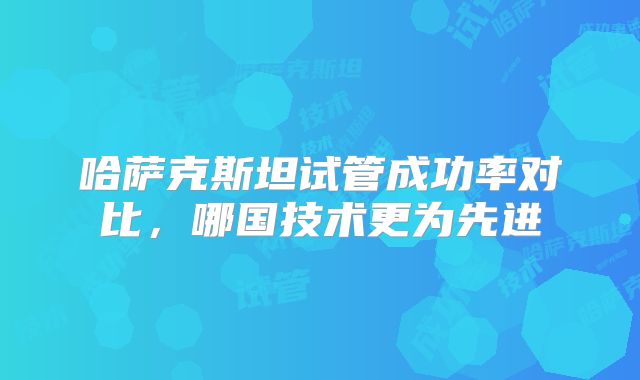 哈萨克斯坦试管成功率对比,哪国技术更为先进