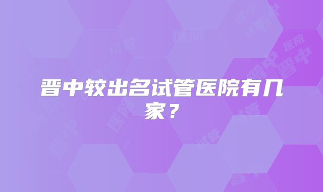 晋中较出名试管医院有几家?