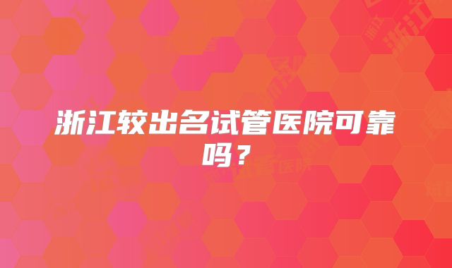浙江较出名试管医院可靠吗？