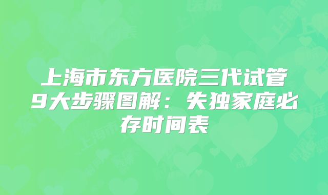 上海市东方医院三代试管9大步骤图解：失独家庭必存时间表