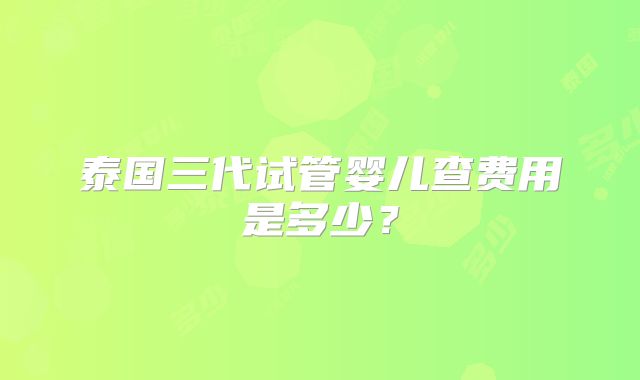 泰国三代试管婴儿查费用是多少？