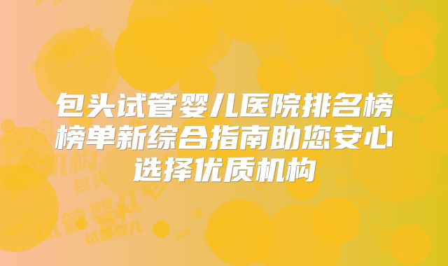 包头试管婴儿医院排名榜榜单新综合指南助您安心选择优质机构