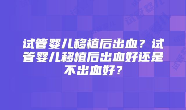 试管婴儿移植后出血?试管婴儿移植后出血好还是不出血好?