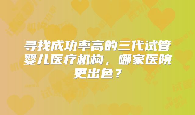 寻找成功率高的三代试管婴儿医疗机构，哪家医院更出色？