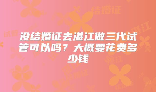 没结婚证去湛江做三代试管可以吗？大概要花费多少钱