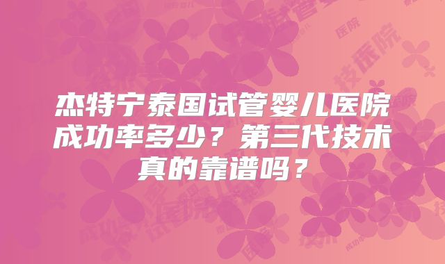 杰特宁泰国试管婴儿医院成功率多少？第三代技术真的靠谱吗？