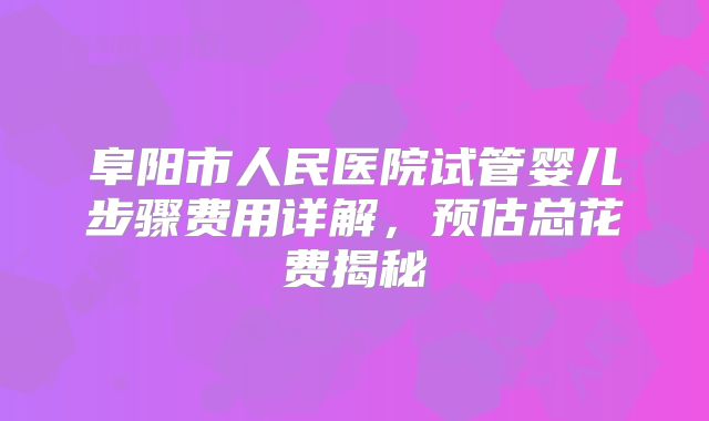 阜阳市人民医院试管婴儿步骤费用详解，预估总花费揭秘