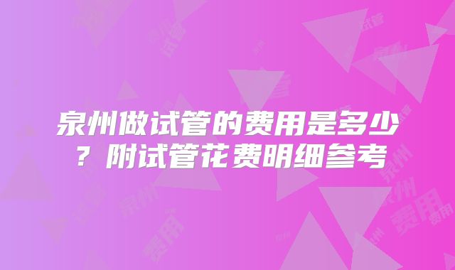 泉州做试管的费用是多少?附试管花费明细参考