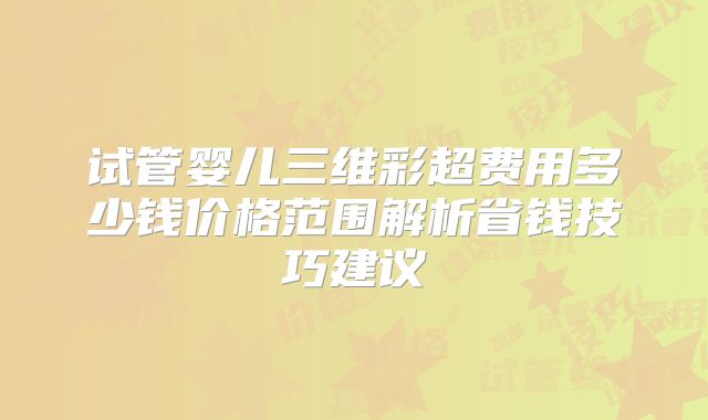 试管婴儿三维彩超费用多少钱价格范围解析省钱技巧建议