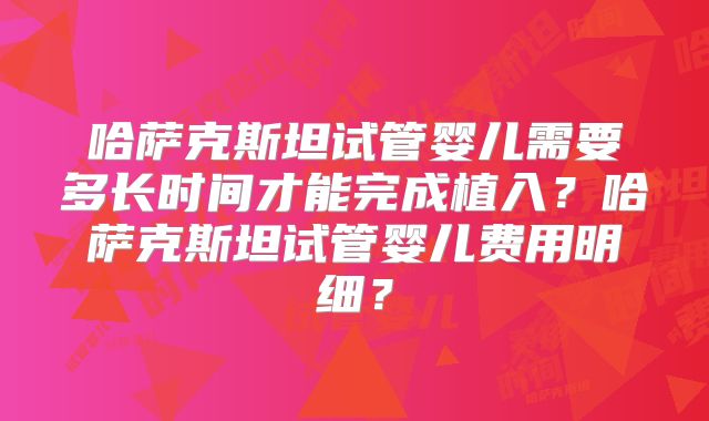 哈萨克斯坦试管婴儿需要多长时间才能完成植入?哈萨克斯坦试管婴儿费用明细?
