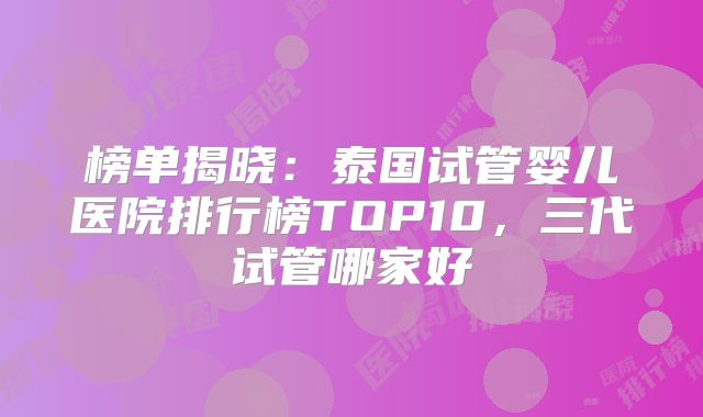 榜单揭晓:泰国试管婴儿医院排行榜TOP10,三代试管哪家好