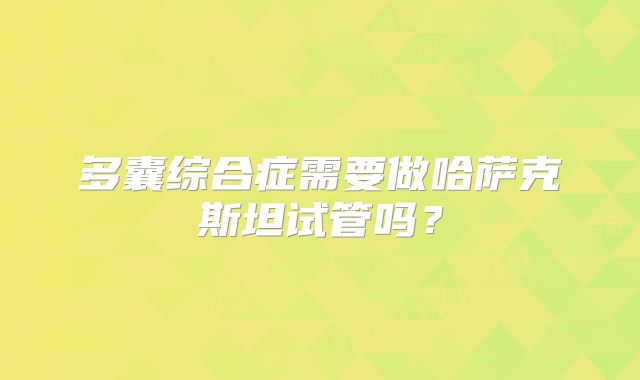 多囊综合症需要做哈萨克斯坦试管吗?