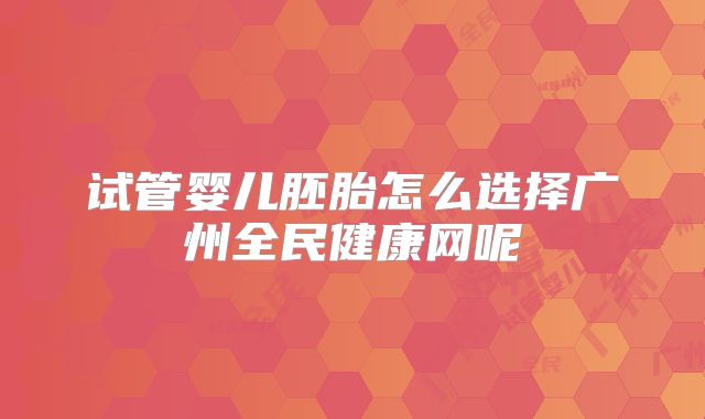 试管婴儿胚胎怎么选择广州全民健康网呢