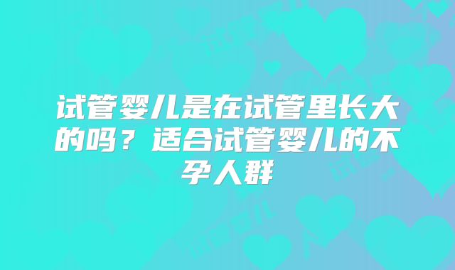 试管婴儿是在试管里长大的吗？适合试管婴儿的不孕人群