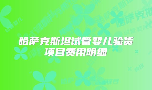 哈萨克斯坦试管婴儿验货项目费用明细