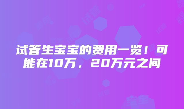试管生宝宝的费用一览！可能在10万，20万元之间