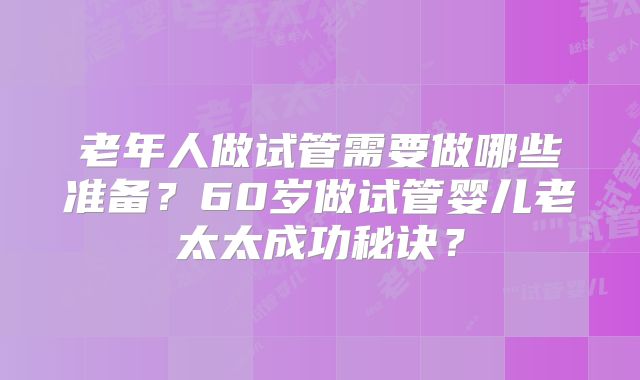 老年人做试管需要做哪些准备？60岁做试管婴儿老太太成功秘诀？