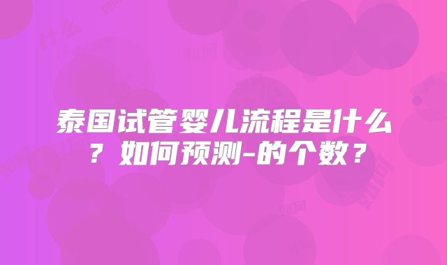 泰国试管婴儿流程是什么?如何预测-的个数?