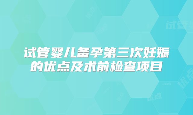 试管婴儿备孕第三次妊娠的优点及术前检查项目