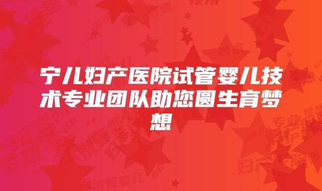 宁儿妇产医院试管婴儿技术专业团队助您圆生育梦想