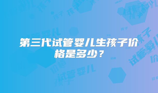 第三代试管婴儿生孩子价格是多少？