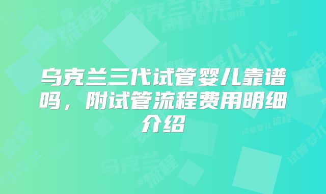 乌克兰三代试管婴儿靠谱吗，附试管流程费用明细介绍