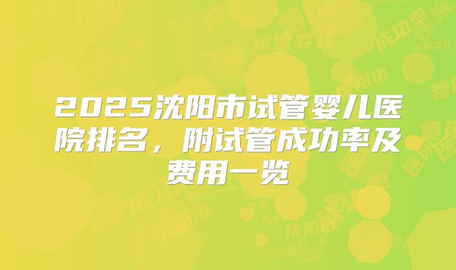 2025沈阳市试管婴儿医院排名,附试管成功率及费用一览