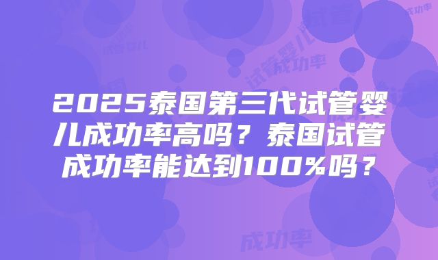 2025泰国第三代试管婴儿成功率高吗?泰国试管成功率能达到100%吗?