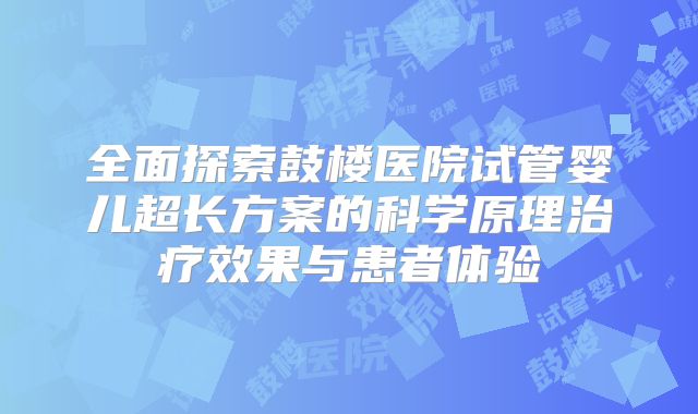 全面探索鼓楼医院试管婴儿超长方案的科学原理治疗效果与患者体验